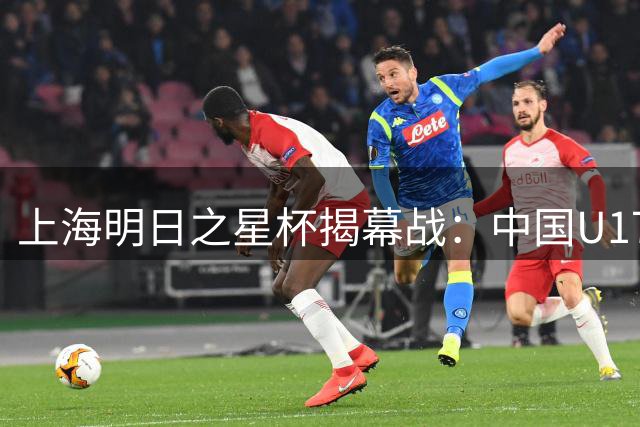 上海明日之星杯揭幕战：中国U17青年军迎战英超劲旅阿森纳梯队