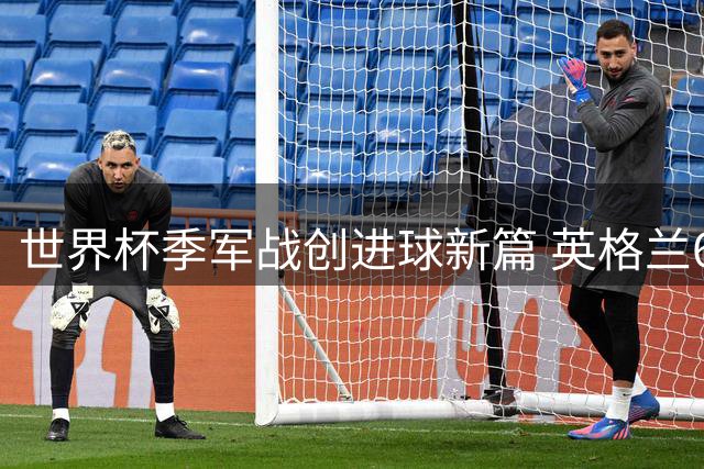 世界杯季军战创进球新篇 英格兰6-4胜法国送别德尚时代