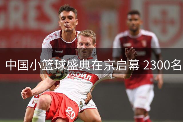 中国小篮球盛典在京启幕 2300名少年球员开启技能大比拼