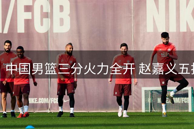 中国男篮三分火力全开 赵嘉义五投五中助队获胜
