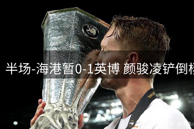 半场-海港暂0-1英博 颜骏凌铲倒杨铭锐送黄点斯坦丘点射