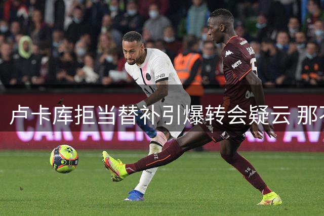 卢卡库拒当替补引爆转会疑云 那不勒斯标价1200万欧元摆上货架