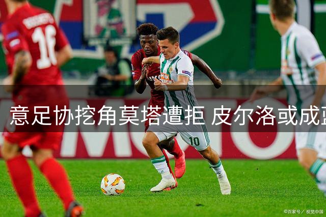 意足协挖角莫塔遭拒 皮尔洛或成蓝衣军团新帅
