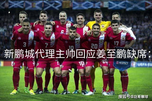 新鹏城代理主帅回应姜至鹏缺席：暂不便透露详情