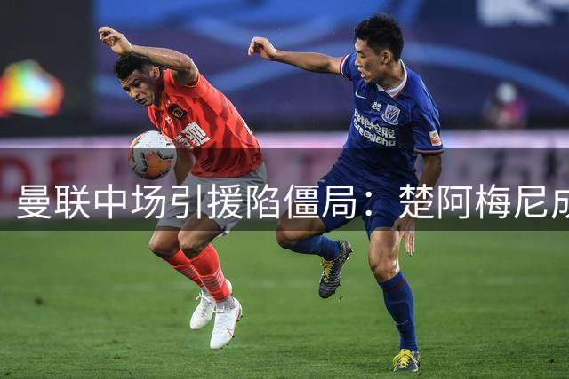 曼联中场引援陷僵局：楚阿梅尼成拉爵终极目标，科内备选方案浮出水面