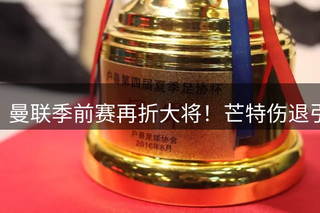 曼联季前赛再折大将！芒特伤退引发战术调整隐忧