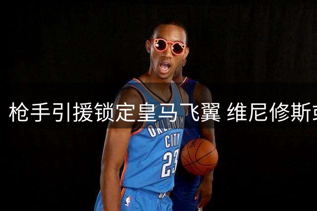 枪手引援锁定皇马飞翼 维尼修斯或成英超新王牌