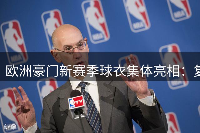 欧洲豪门新赛季球衣集体亮相：复古元素与潮流设计碰撞