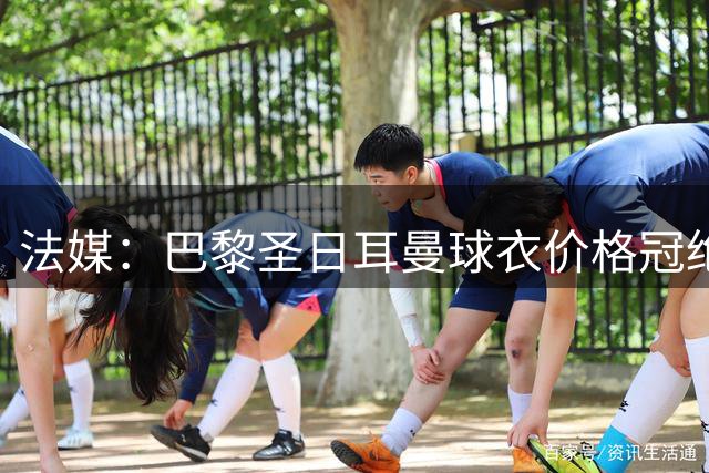 法媒：巴黎圣日耳曼球衣价格冠绝法甲 印号版突破140欧元