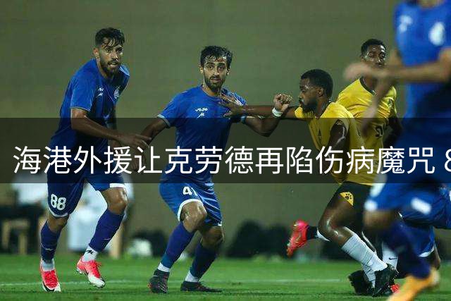 海港外援让克劳德再陷伤病魔咒 8号战袍成沉重负担？