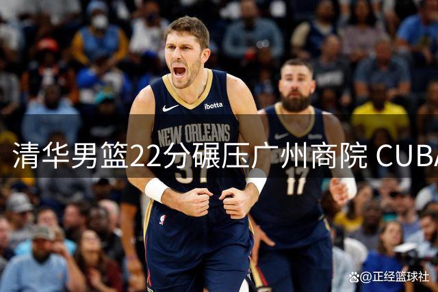 清华男篮22分碾压广州商院 CUBAL总决赛会师太原理工
