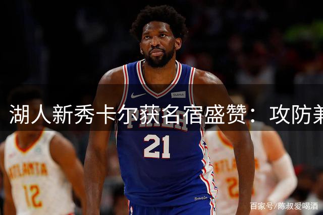 湖人新秀卡尔获名宿盛赞：攻防兼备的潜力股值得期待