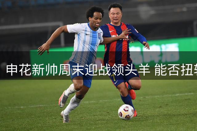 申花新帅周末迎战领头羊 能否扭转连败颓势？