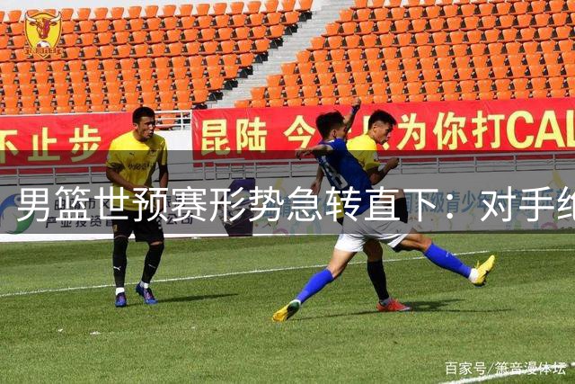 男篮世预赛形势急转直下：对手绝杀致出线压力骤增