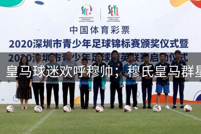 皇马球迷欢呼穆帅；穆氏皇马群星闪耀，4：1大胜，姆巴佩帽子戏法；皇马登顶西甲