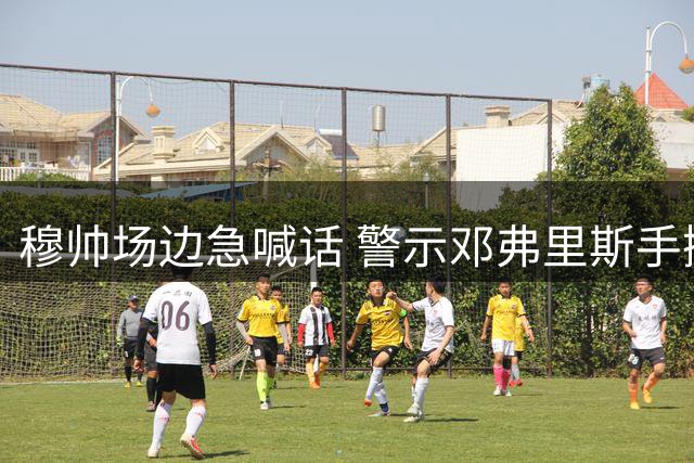 穆帅场边急喊话 警示邓弗里斯手抛球新规时限
