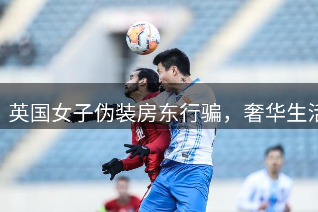 英国女子伪装房东行骗，奢华生活背后暗藏犯罪真相