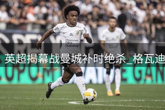英超揭幕战曼城补时绝杀 格瓦迪奥尔制胜球助蓝月亮逆转