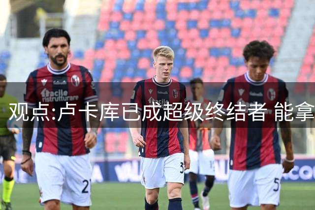 观点:卢卡库已成超级终结者 能拿今年欧冠最佳射手