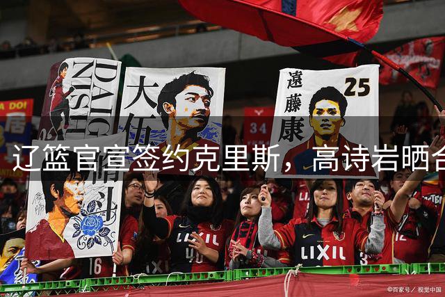 辽篮官宣签约克里斯，高诗岩晒合照送祝福，鲁媒透露山东为啥放弃