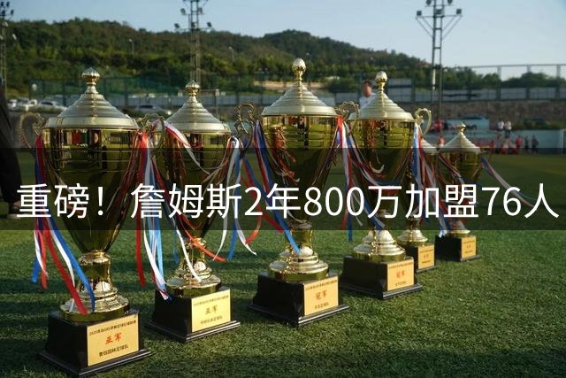 重磅！詹姆斯2年800万加盟76人，费城组建超级4巨头剑指NBA总冠军