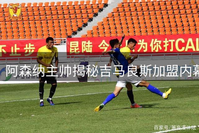 阿森纳主帅揭秘吉马良斯加盟内幕：巴西国脚将重塑枪手中场格局