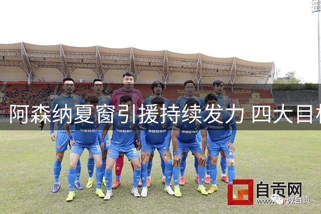 阿森纳夏窗引援持续发力 四大目标浮出水面