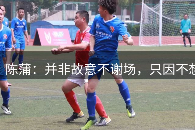 陈蒲：并非故意不谢场，只因不想被有心之人利用炒作