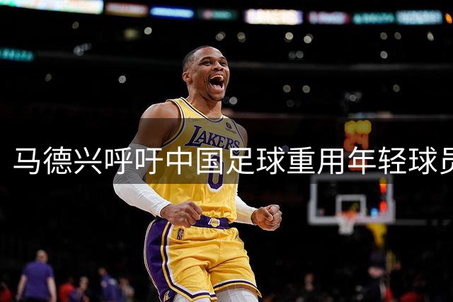 马德兴呼吁中国足球重用年轻球员：效仿巴萨培养库巴西模式