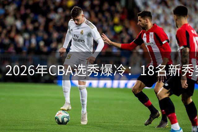 2026年CBA选秀爆冷：18名新秀突围 22支球队选择弃权
