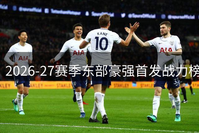 2026-27赛季东部豪强首发战力榜：76人豪华战舰登顶