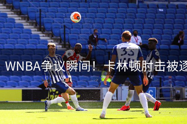 WNBA争议瞬间！卡林顿肘击被逐引轩然大波 黑人球员赛后发文引爆种族议题